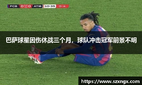 巴萨球星因伤休战三个月，球队冲击冠军前景不明
