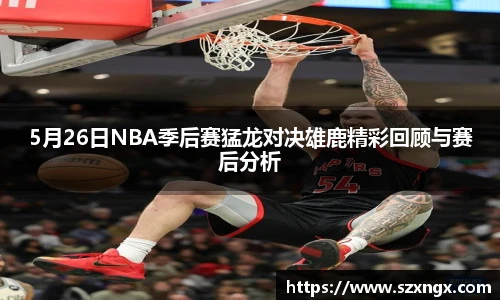 5月26日NBA季后赛猛龙对决雄鹿精彩回顾与赛后分析