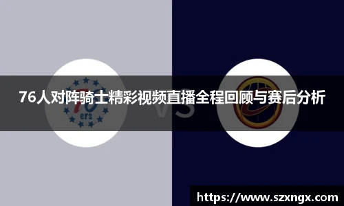 76人对阵骑士精彩视频直播全程回顾与赛后分析