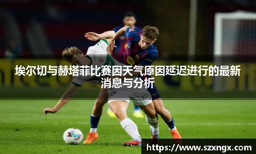 埃尔切与赫塔菲比赛因天气原因延迟进行的最新消息与分析